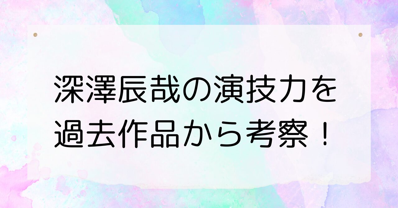 深澤辰哉の演技力を過去作品から考察！